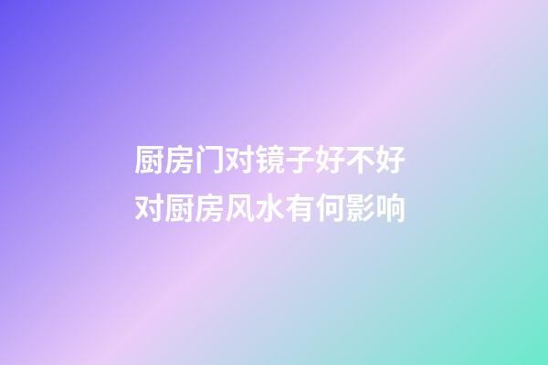 厨房门对镜子好不好 对厨房风水有何影响